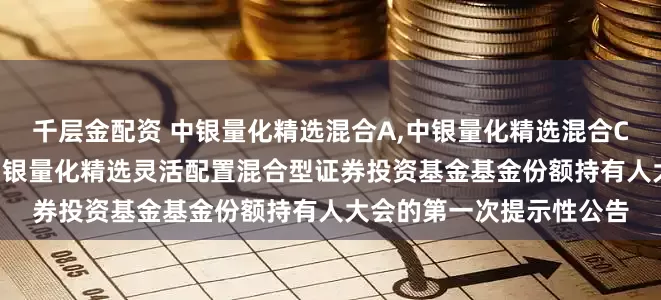 千层金配资 中银量化精选混合A,中银量化精选混合C: 关于以通讯方式召开中银量化精选灵活配置混合型证券投资基金基金份额持有人大会的第一次提示性公告
