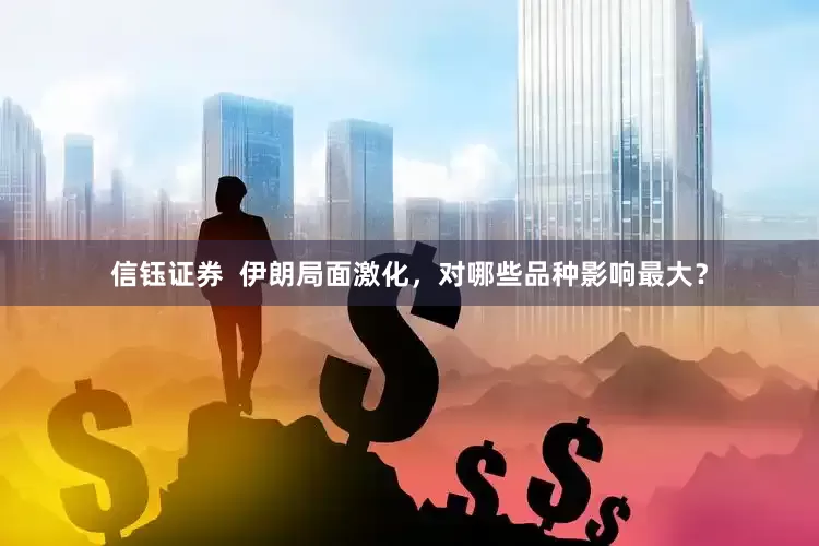 信钰证券  伊朗局面激化，对哪些品种影响最大？