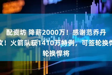 配资坊 降薪2000万！感谢范乔丹助攻！火箭队获1410万特例，可签轮换悍将