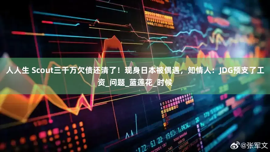 人人生 Scout三千万欠债还清了！现身日本被偶遇，知情人：JDG预支了工资_问题_蓝莲花_时候