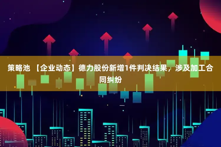 策略池 【企业动态】德力股份新增1件判决结果，涉及加工合同纠纷