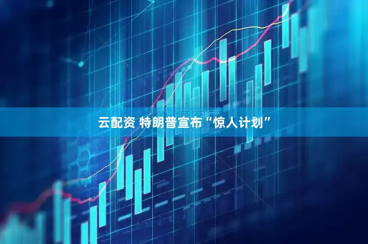 云配资 特朗普宣布“惊人计划”