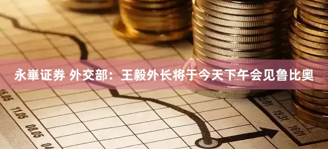 永崋证券 外交部：王毅外长将于今天下午会见鲁比奥