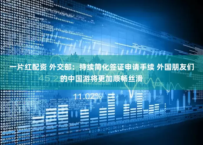 一片红配资 外交部：持续简化签证申请手续 外国朋友们的中国游将更加顺畅丝滑
