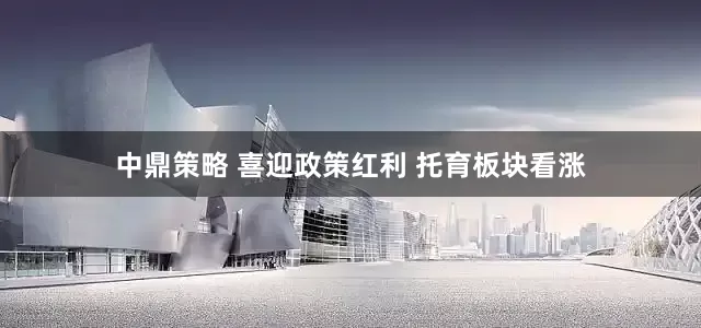 中鼎策略 喜迎政策红利 托育板块看涨