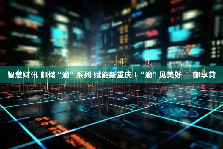 智慧财讯 邮储“渝”系列 赋能新重庆 I “渝”见美好——邮享贷