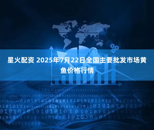 星火配资 2025年7月22日全国主要批发市场黄鱼价格行情