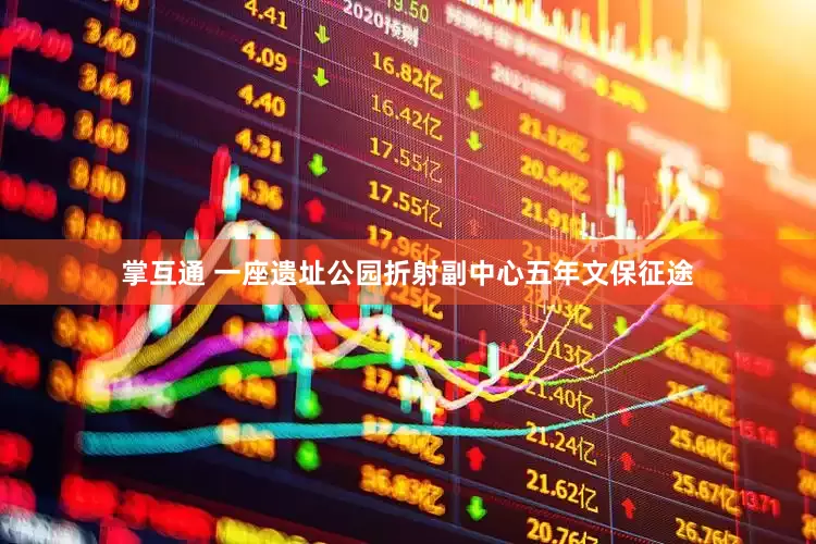 掌互通 一座遗址公园折射副中心五年文保征途