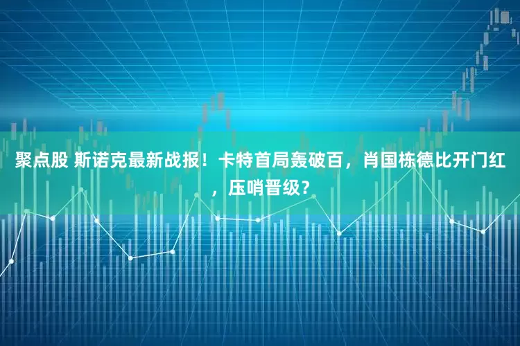 聚点股 斯诺克最新战报！卡特首局轰破百，肖国栋德比开门红，压哨晋级？