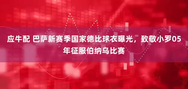 应牛配 巴萨新赛季国家德比球衣曝光，致敬小罗05年征服伯纳乌比赛