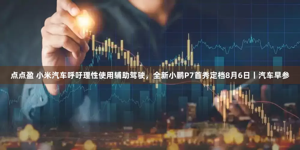 点点盈 小米汽车呼吁理性使用辅助驾驶，全新小鹏P7首秀定档8月6日丨汽车早参
