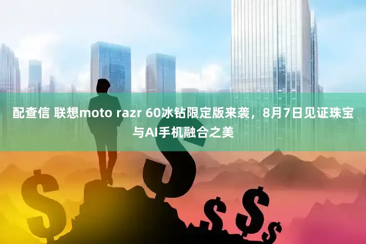 配查信 联想moto razr 60冰钻限定版来袭，8月7日见证珠宝与AI手机融合之美