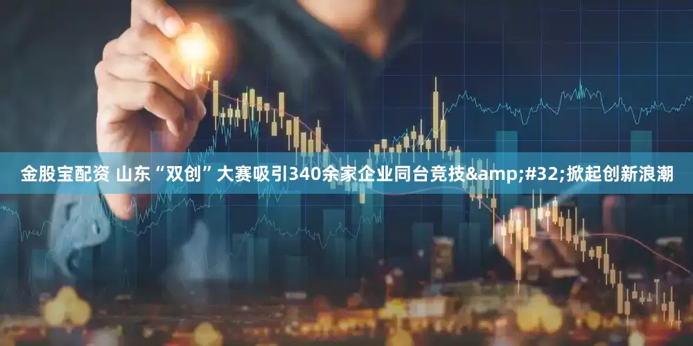 金股宝配资 山东“双创”大赛吸引340余家企业同台竞技 掀起创新浪潮