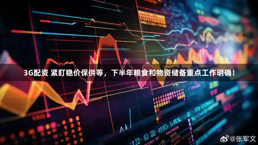 3G配资 紧盯稳价保供等，下半年粮食和物资储备重点工作明确！