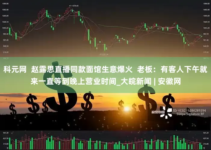 科元网  赵露思直播同款面馆生意爆火  老板：有客人下午就来一直等到晚上营业时间_大皖新闻 | 安徽网