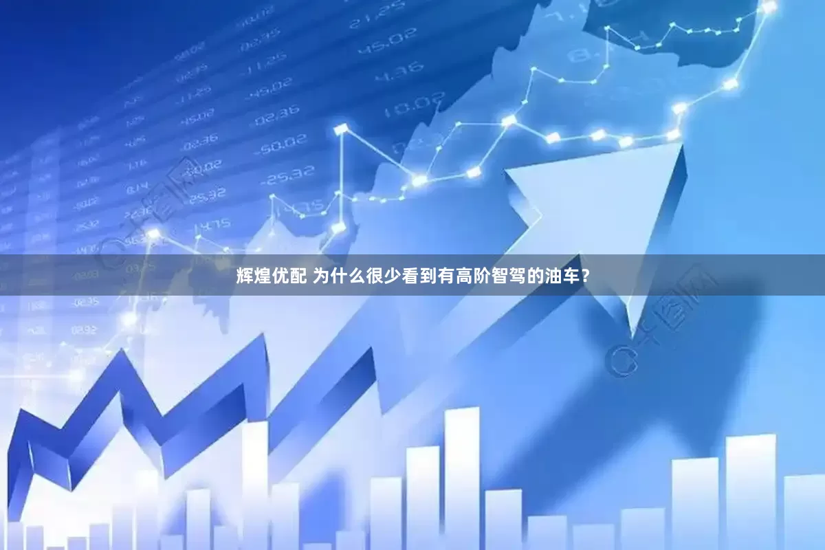 辉煌优配 为什么很少看到有高阶智驾的油车？