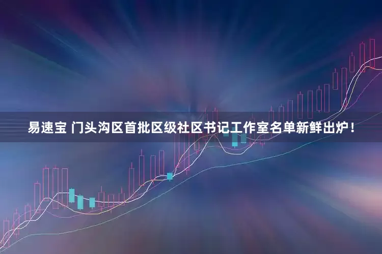 易速宝 门头沟区首批区级社区书记工作室名单新鲜出炉！
