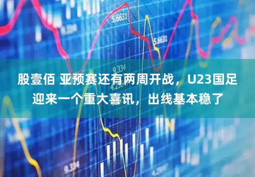 股壹佰 亚预赛还有两周开战，U23国足迎来一个重大喜讯，出线基本稳了