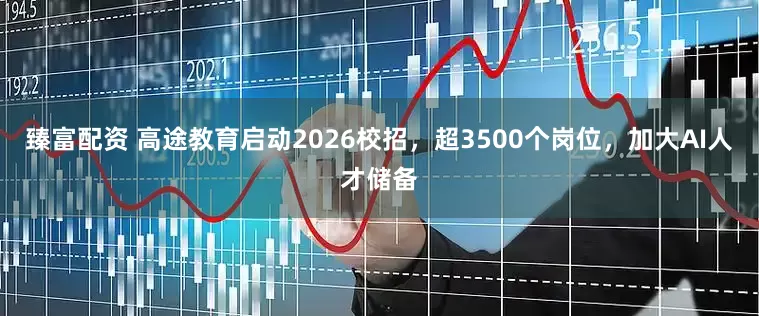 臻富配资 高途教育启动2026校招，超3500个岗位，加大AI人才储备