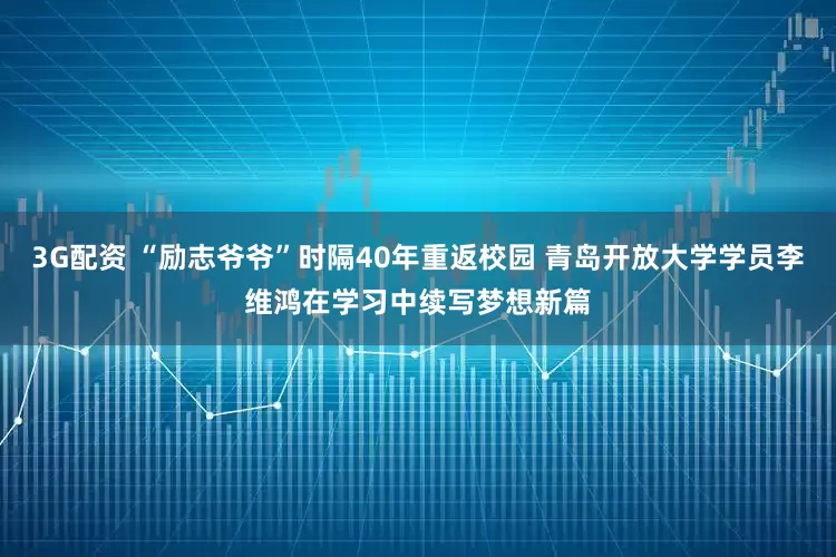 3G配资 “励志爷爷”时隔40年重返校园 青岛开放大学学员李维鸿在学习中续写梦想新篇