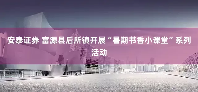 安泰证券 富源县后所镇开展“暑期书香小课堂”系列活动