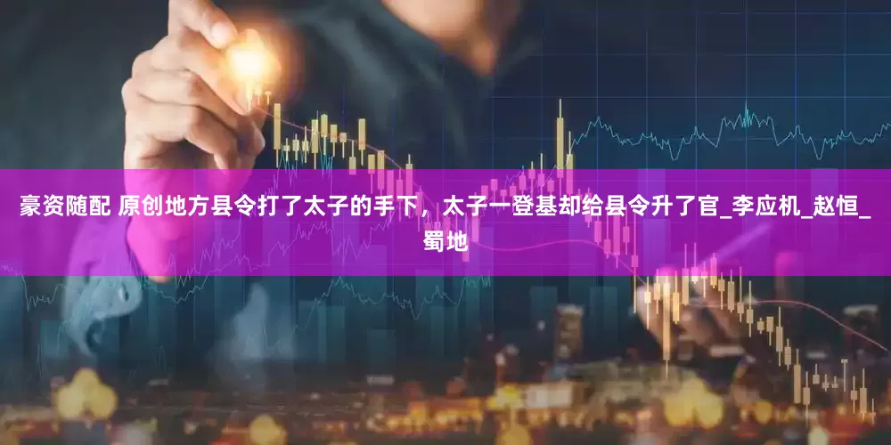 豪资随配 原创地方县令打了太子的手下，太子一登基却给县令升了官_李应机_赵恒_蜀地