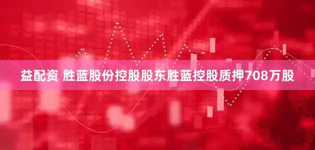 益配资 胜蓝股份控股股东胜蓝控股质押708万股