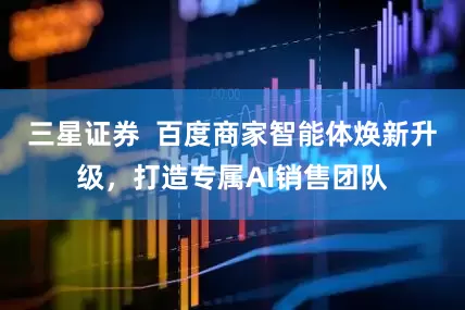 三星证券  百度商家智能体焕新升级，打造专属AI销售团队