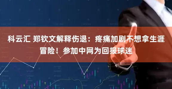 科云汇 郑钦文解释伤退：疼痛加剧不想拿生涯冒险！参加中网为回报球迷