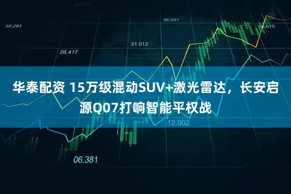 华泰配资 15万级混动SUV+激光雷达，长安启源Q07打响智能平权战