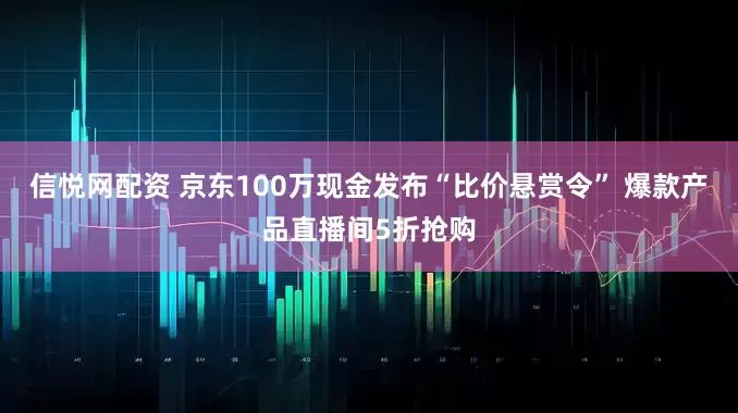 信悦网配资 京东100万现金发布“比价悬赏令” 爆款产品直播间5折抢购