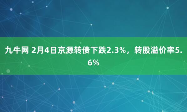 九牛网 2月4日京源转债下跌2.3%，转股溢价率5.6%
