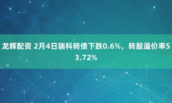 龙辉配资 2月4日瑞科转债下跌0.6%，转股溢价率53.72%