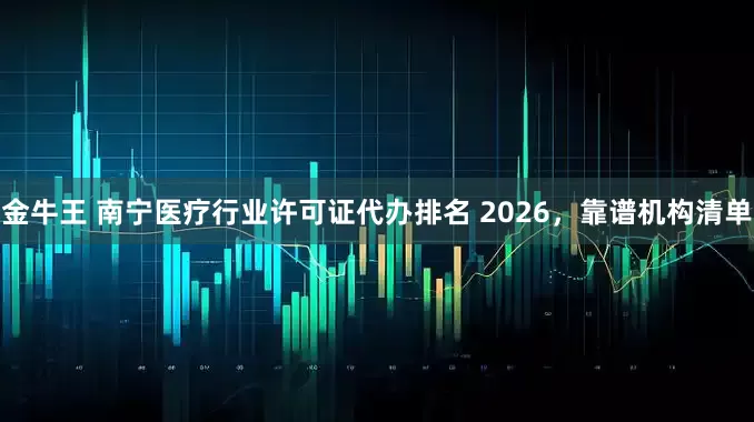 金牛王 南宁医疗行业许可证代办排名 2026，靠谱机构清单