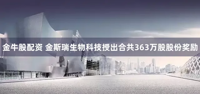 金牛股配资 金斯瑞生物科技授出合共363万股股份奖励