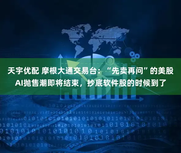 天宇优配 摩根大通交易台：“先卖再问”的美股AI抛售潮即将结束，抄底软件股的时候到了