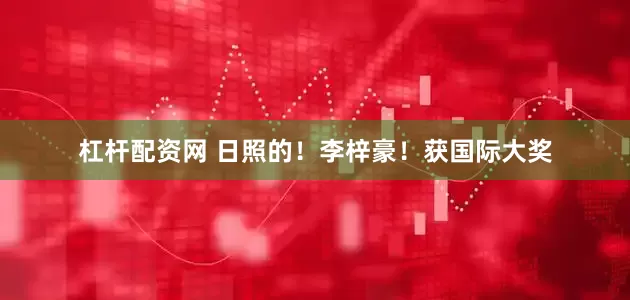 杠杆配资网 日照的！李梓豪！获国际大奖