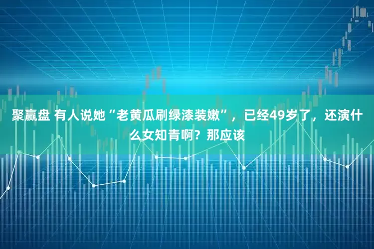 聚赢盘 有人说她“老黄瓜刷绿漆装嫩”，已经49岁了，还演什么女知青啊？那应该
