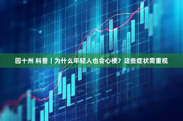 园十州 科普｜为什么年轻人也会心梗？这些症状需重视