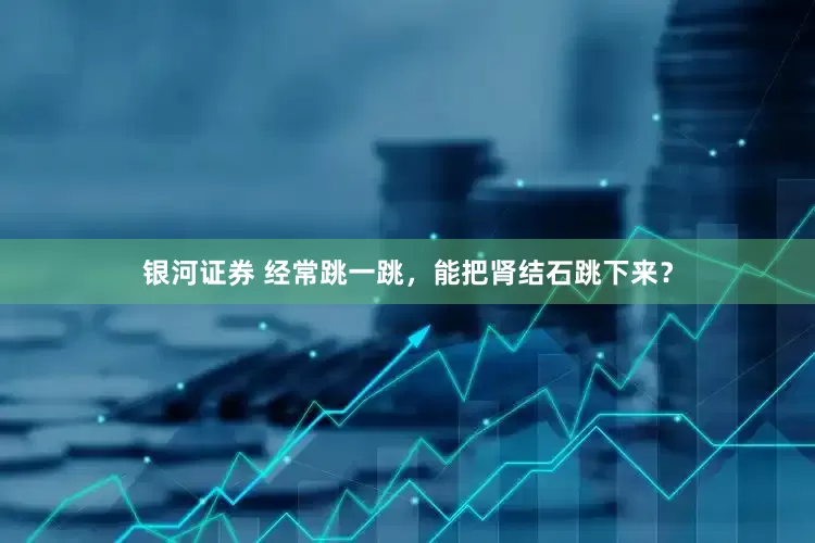 银河证券 经常跳一跳，能把肾结石跳下来？